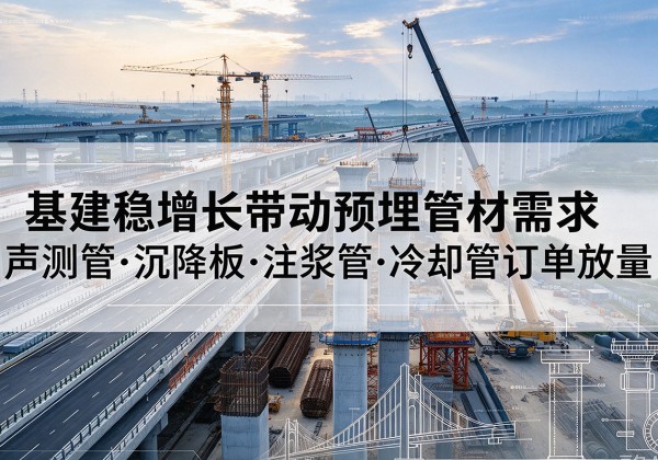 无棣基建稳增长带动预埋监测管材需求，声测管、沉降板、注浆管订单持续放量